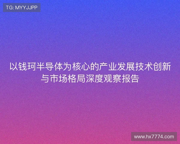 以钱珂半导体为核心的产业发展技术创新与市场格局深度观察报告